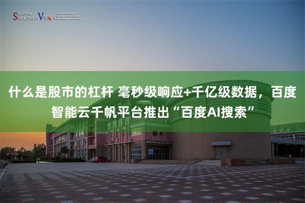 什么是股市的杠杆 毫秒级响应+千亿级数据，百度智能云千帆平台推出“百度AI搜索”