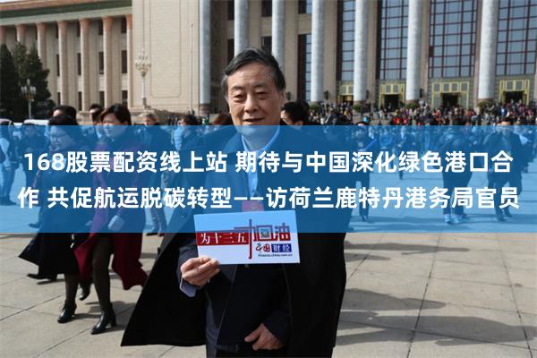 168股票配资线上站 期待与中国深化绿色港口合作 共促航运脱碳转型——访荷兰鹿特丹港务局官员