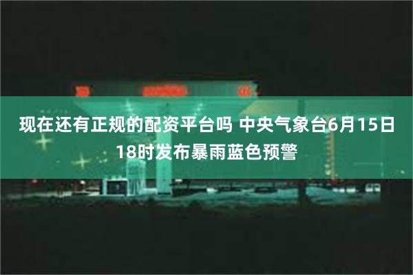 现在还有正规的配资平台吗 中央气象台6月15日18时发布暴雨蓝色预警
