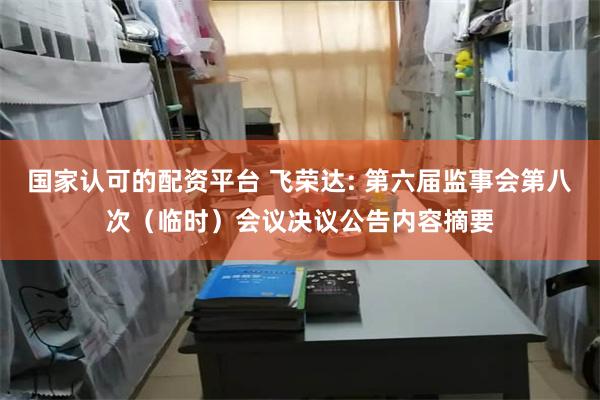 国家认可的配资平台 飞荣达: 第六届监事会第八次（临时）会议决议公告内容摘要