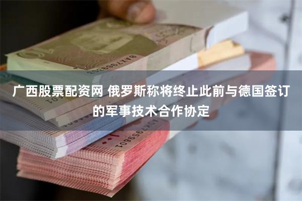 广西股票配资网 俄罗斯称将终止此前与德国签订的军事技术合作协定