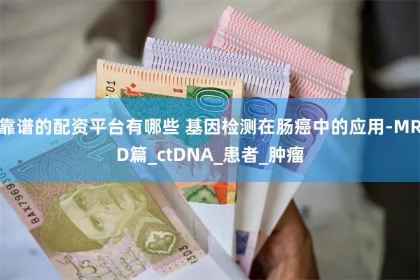 靠谱的配资平台有哪些 基因检测在肠癌中的应用-MRD篇_ctDNA_患者_肿瘤