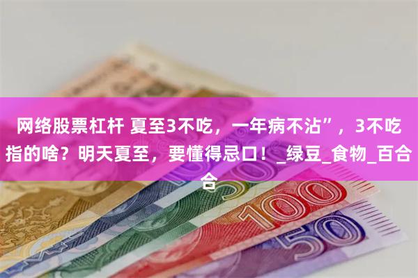 网络股票杠杆 夏至3不吃，一年病不沾”，3不吃指的啥？明天夏至，要懂得忌口！_绿豆_食物_百合