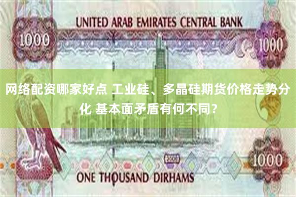 网络配资哪家好点 工业硅、多晶硅期货价格走势分化 基本面矛盾有何不同？