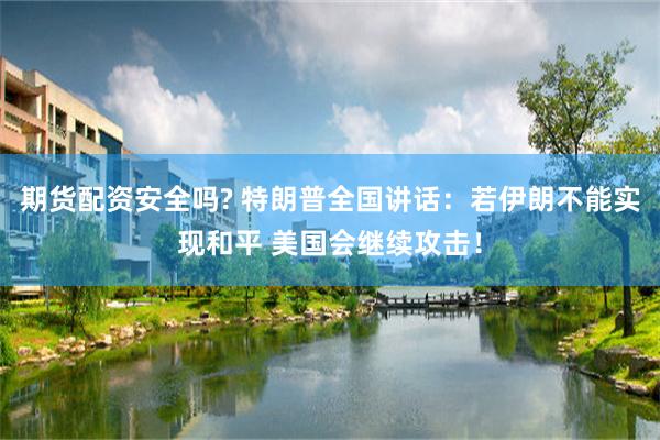 期货配资安全吗? 特朗普全国讲话：若伊朗不能实现和平 美国会继续攻击！