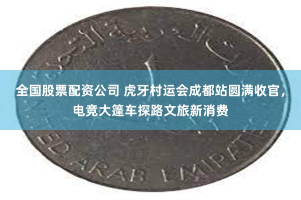 全国股票配资公司 虎牙村运会成都站圆满收官，电竞大篷车探路文旅新消费