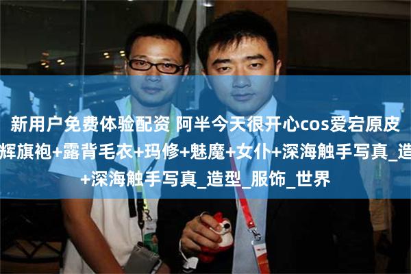 新用户免费体验配资 阿半今天很开心cos爱宕原皮+白色肉感+光辉旗袍+露背毛衣+玛修+魅魔+女仆+深海触手写真_造型_服饰_世界