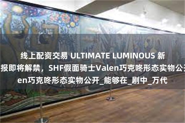 线上配资交易 ULTIMATE LUMINOUS 新商品 假面骑士空我情报即将解禁，SHF假面骑士Valen巧克咚形态实物公开_能够在_剧中_万代