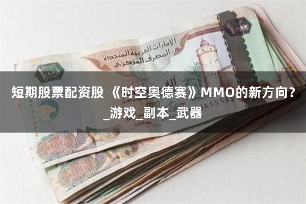 短期股票配资股 《时空奥德赛》MMO的新方向？_游戏_副本_武器
