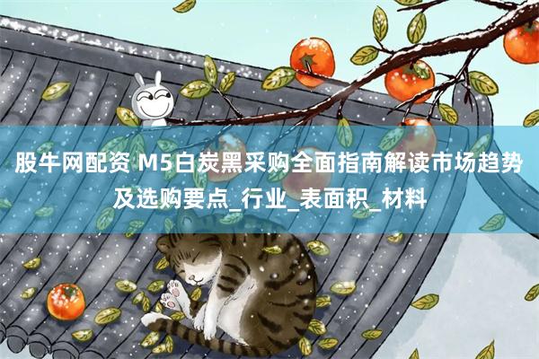 股牛网配资 M5白炭黑采购全面指南解读市场趋势及选购要点_行业_表面积_材料