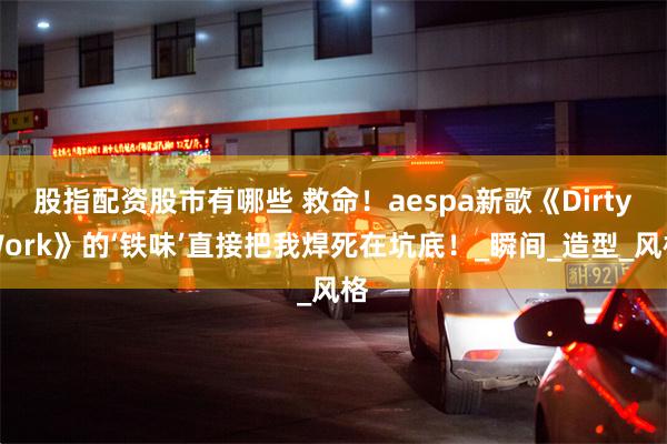 股指配资股市有哪些 救命！aespa新歌《DirtyWork》的‘铁味’直接把我焊死在坑底！_瞬间_造型_风格