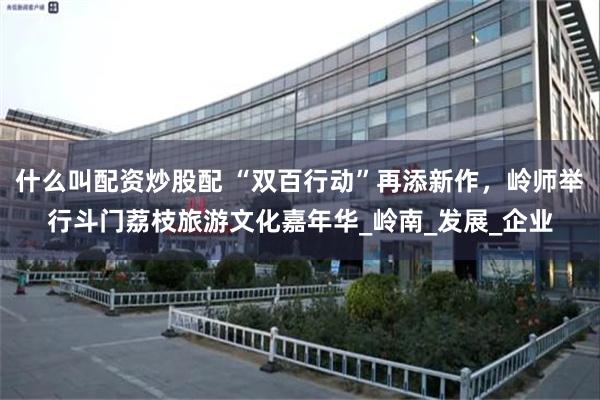 什么叫配资炒股配 “双百行动”再添新作，岭师举行斗门荔枝旅游文化嘉年华_岭南_发展_企业