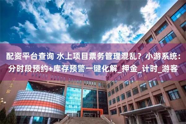 配资平台查询 水上项目票务管理混乱？小游系统：分时段预约+库存预警一键化解_押金_计时_游客