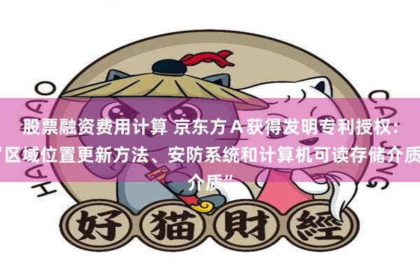 股票融资费用计算 京东方Ａ获得发明专利授权：“区域位置更新方法、安防系统和计算机可读存储介质”