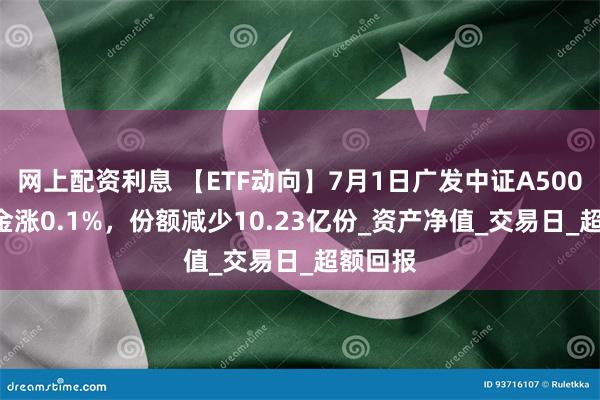网上配资利息 【ETF动向】7月1日广发中证A500ETF基金涨0.1%，份额减少10.23亿份_资产净值_交易日_超额回报