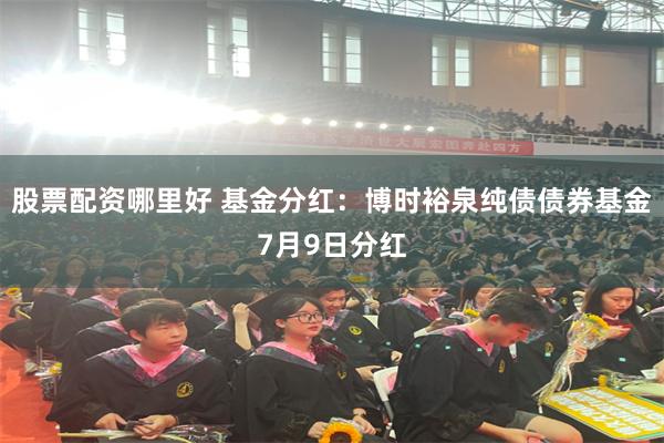 股票配资哪里好 基金分红：博时裕泉纯债债券基金7月9日分红
