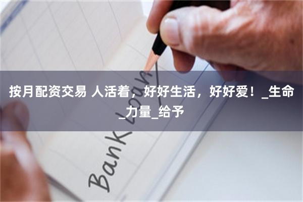 按月配资交易 人活着，好好生活，好好爱！_生命_力量_给予