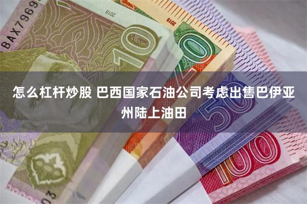 怎么杠杆炒股 巴西国家石油公司考虑出售巴伊亚州陆上油田
