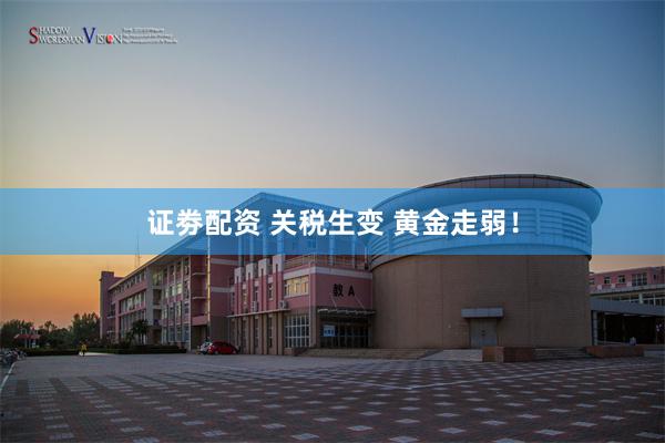 证劵配资 关税生变 黄金走弱！