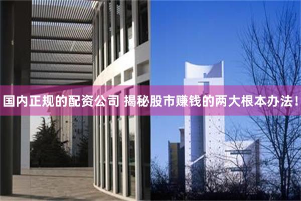 国内正规的配资公司 揭秘股市赚钱的两大根本办法！