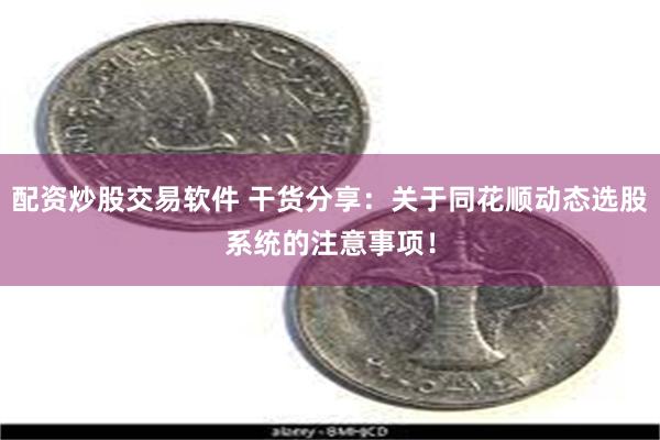 配资炒股交易软件 干货分享：关于同花顺动态选股系统的注意事项！