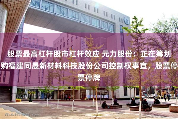 股票最高杠杆股市杠杆效应 元力股份：正在筹划收购福建同晟新材料科技股份公司控制权事宜，股票停牌