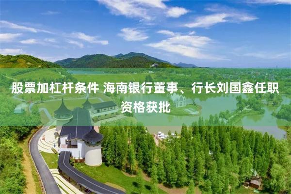 股票加杠杆条件 海南银行董事、行长刘国鑫任职资格获批