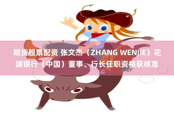 期货股票配资 张文杰（ZHANG WENJIE）花旗银行（中国）董事、行长任职资格获核准