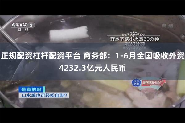 正规配资杠杆配资平台 商务部：1-6月全国吸收外资4232.3亿元人民币