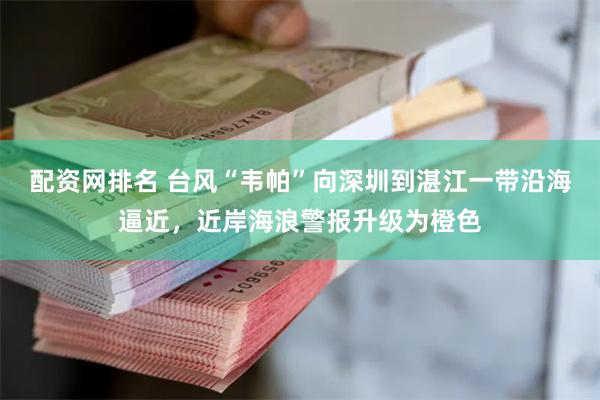 配资网排名 台风“韦帕”向深圳到湛江一带沿海逼近，近岸海浪警报升级为橙色