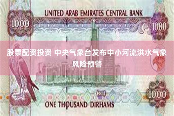 股票配资投资 中央气象台发布中小河流洪水气象风险预警