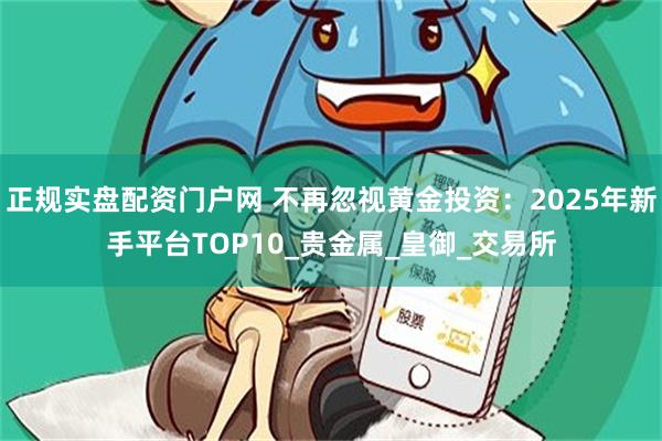 正规实盘配资门户网 不再忽视黄金投资：2025年新手平台TOP10_贵金属_皇御_交易所
