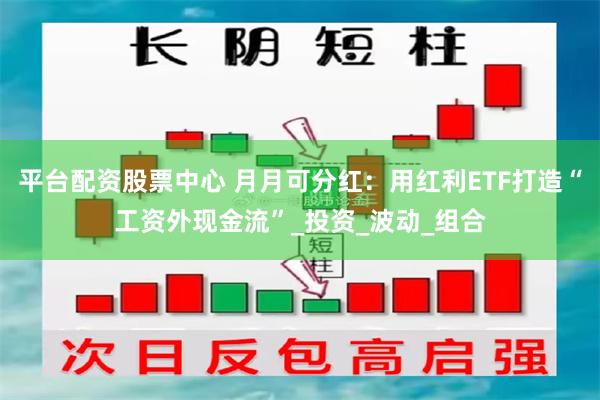 平台配资股票中心 月月可分红：用红利ETF打造“工资外现金流”_投资_波动_组合