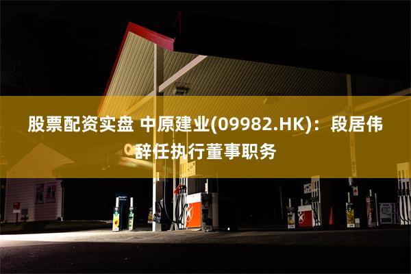 股票配资实盘 中原建业(09982.HK)：段居伟辞任执行董事职务