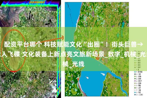 配资平台哪个 科技赋能文化“出圈”！街头巨兽→载人飞碟 文化装备上新点亮文旅新场景_数字_机械_光线