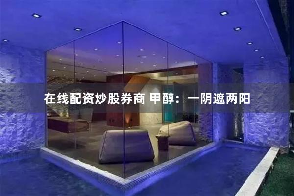 在线配资炒股券商 甲醇：一阴遮两阳