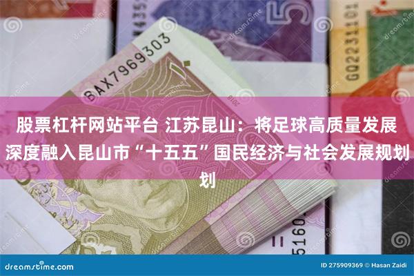 股票杠杆网站平台 江苏昆山：将足球高质量发展深度融入昆山市“十五五”国民经济与社会发展规划