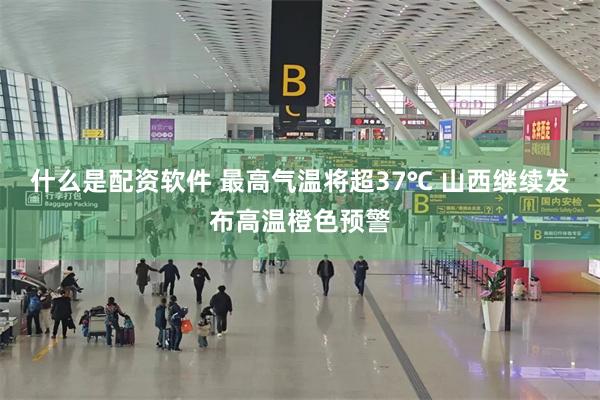 什么是配资软件 最高气温将超37℃ 山西继续发布高温橙色预警