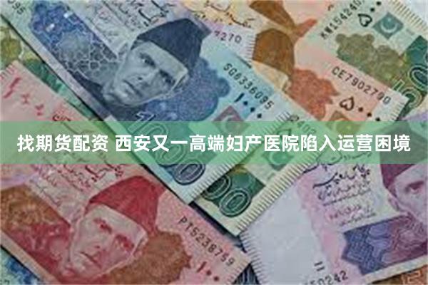 找期货配资 西安又一高端妇产医院陷入运营困境