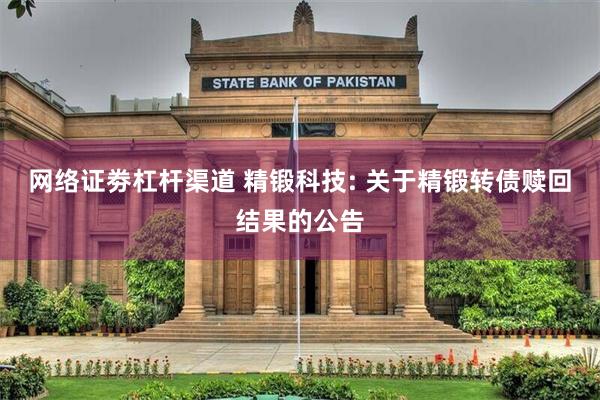 网络证劵杠杆渠道 精锻科技: 关于精锻转债赎回结果的公告