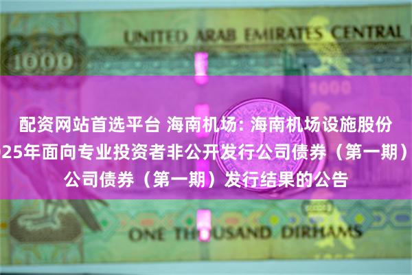 配资网站首选平台 海南机场: 海南机场设施股份有限公司关于2025年面向专业投资者非公开发行公司债券（第一期）发行结果的公告