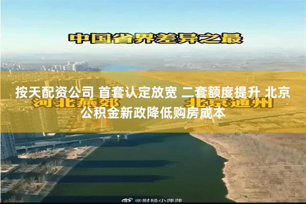 按天配资公司 首套认定放宽 二套额度提升 北京公积金新政降低购房成本