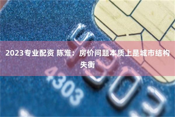 2023专业配资 陈淮：房价问题本质上是城市结构失衡