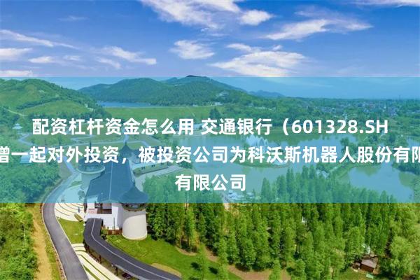配资杠杆资金怎么用 交通银行（601328.SH）新增一起对外投资，被投资公司为科沃斯机器人股份有限公司
