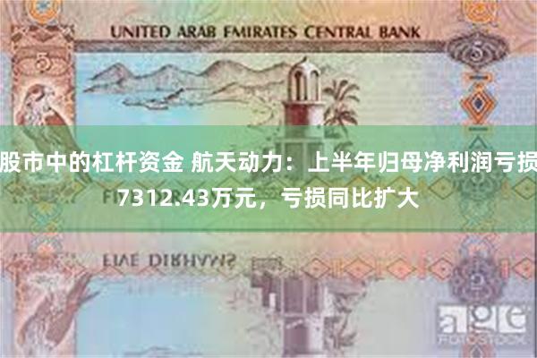 股市中的杠杆资金 航天动力：上半年归母净利润亏损7312.43万元，亏损同比扩大