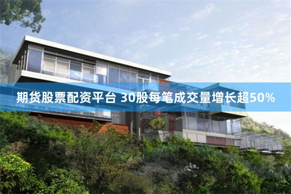 期货股票配资平台 30股每笔成交量增长超50%