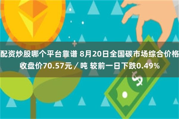 配资炒股哪个平台靠谱 8月20日全国碳市场综合价格收盘价70.57元／吨 较前一日下跌0.49%