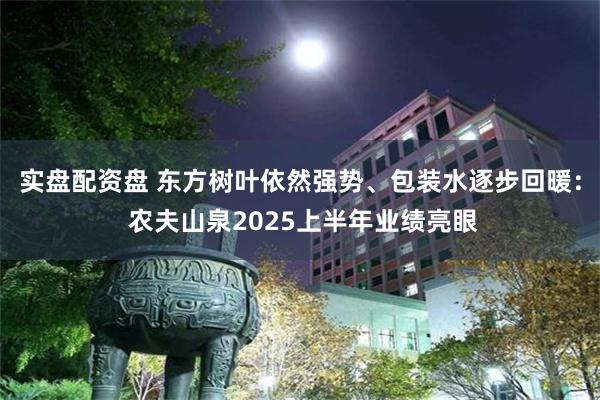 实盘配资盘 东方树叶依然强势、包装水逐步回暖： 农夫山泉2025上半年业绩亮眼