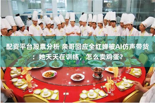 配资平台股票分析 亲哥回应全红婵被AI仿声带货：她天天在训练，怎么卖鸡蛋？