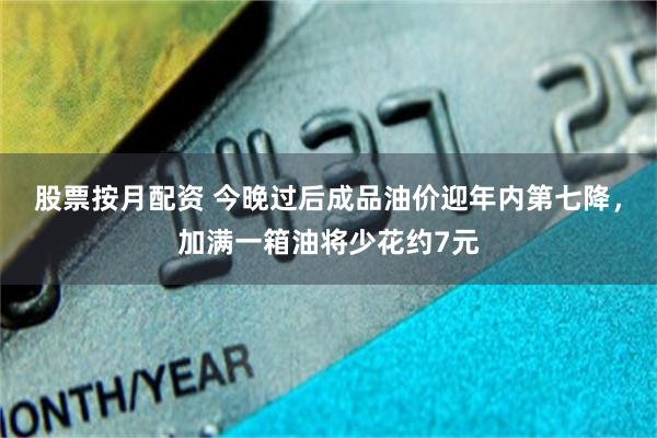 股票按月配资 今晚过后成品油价迎年内第七降，加满一箱油将少花约7元